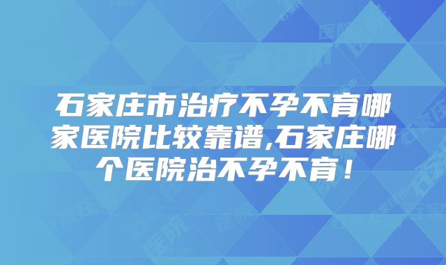 石家庄市治疗不孕不育哪家医院比较靠谱,石家庄哪个医院治不孕不育！