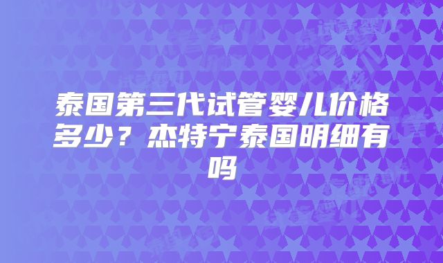 泰国第三代试管婴儿价格多少?杰特宁泰国明细有吗