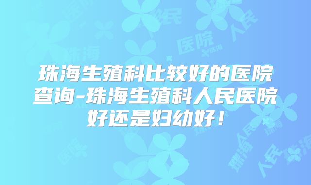 珠海生殖科比较好的医院查询-珠海生殖科人民医院好还是妇幼好！