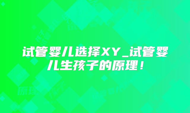 试管婴儿选择XY_试管婴儿生孩子的原理!
