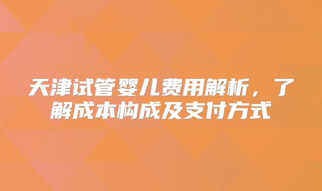 天津试管婴儿费用解析，了解成本构成及支付方式