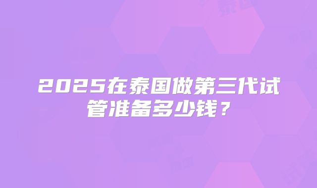 2025在泰国做第三代试管准备多少钱？