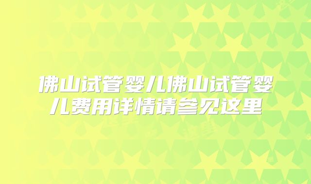 佛山试管婴儿佛山试管婴儿费用详情请参见这里