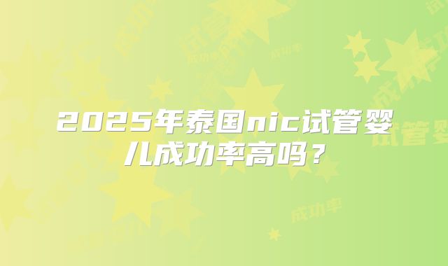 2025年泰国nic试管婴儿成功率高吗？