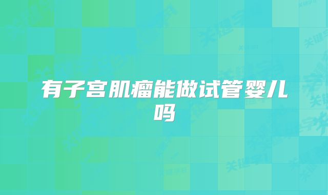 有子宫肌瘤能做试管婴儿吗