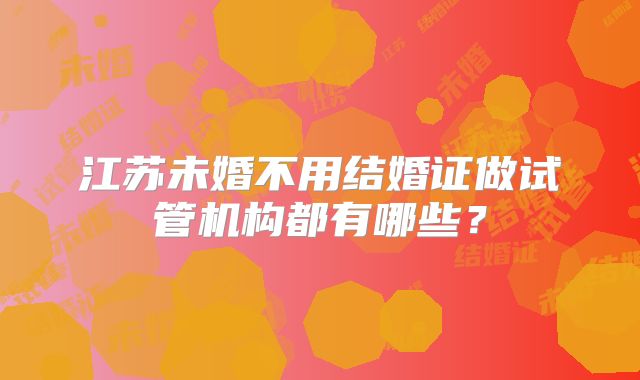 江苏未婚不用结婚证做试管机构都有哪些？