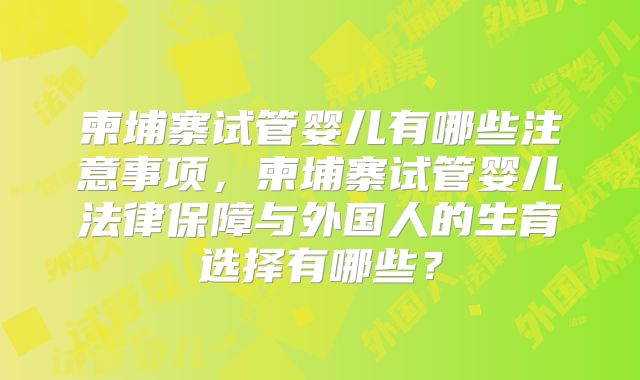 柬埔寨试管婴儿有哪些注意事项,柬埔寨试管婴儿法律保障与外国人的生育选择有哪些?
