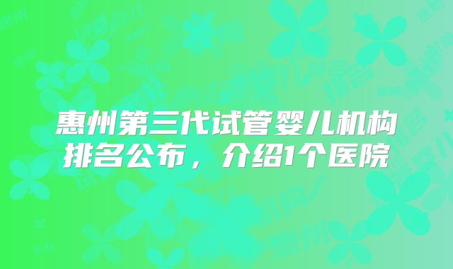 惠州第三代试管婴儿机构排名公布，介绍1个医院