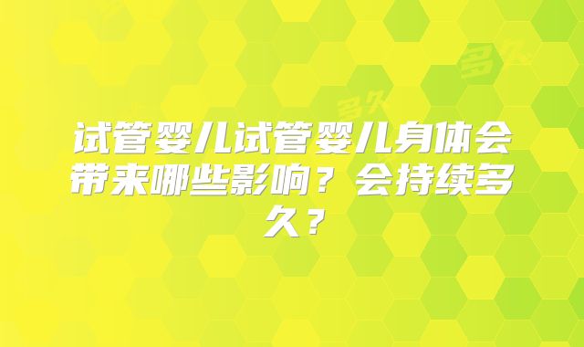 试管婴儿试管婴儿身体会带来哪些影响?会持续多久?
