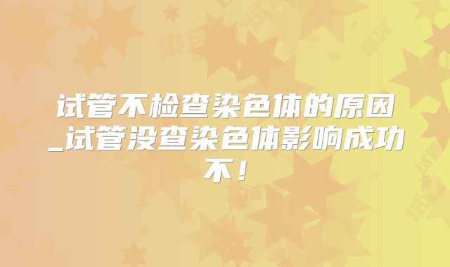 试管不检查染色体的原因_试管没查染色体影响成功不!