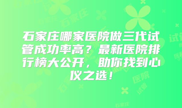 石家庄哪家医院做三代试管成功率高？最新医院排行榜大公开，助你找到心仪之选！