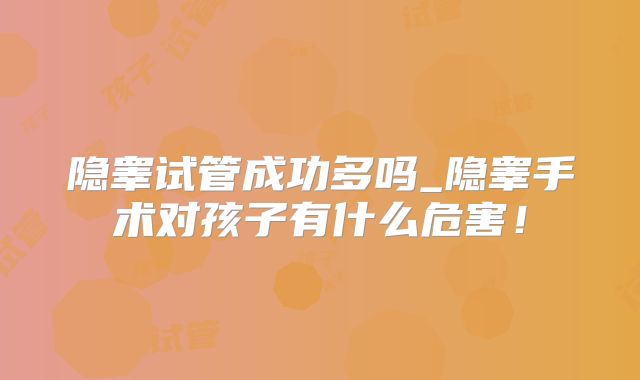 隐睾试管成功多吗_隐睾手术对孩子有什么危害！