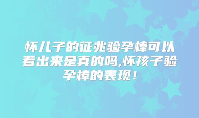 怀儿子的征兆验孕棒可以看出来是真的吗,怀孩子验孕棒的表现!