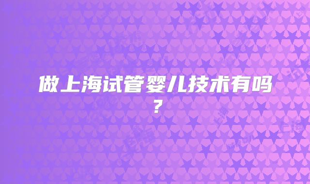 做上海试管婴儿技术有吗?