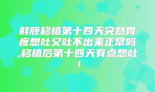 鲜胚移植第十四天突然胃疼想吐又吐不出来正常吗,移植后第十四天有点想吐！