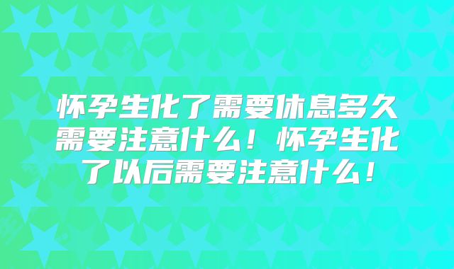 怀孕生化了需要休息多久需要注意什么!怀孕生化了以后需要注意什么!