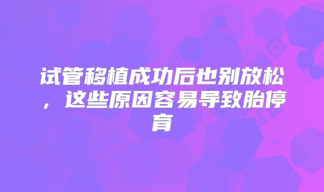 试管移植成功后也别放松,这些原因容易导致胎停育