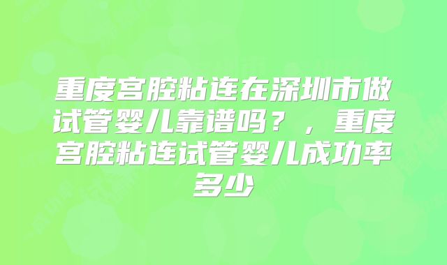 重度宫腔粘连在深圳市做试管婴儿靠谱吗?,重度宫腔粘连试管婴儿成功率多少