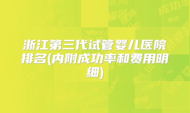 浙江第三代试管婴儿医院排名(内附成功率和费用明细)