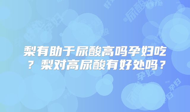 梨有助于尿酸高吗孕妇吃？梨对高尿酸有好处吗？