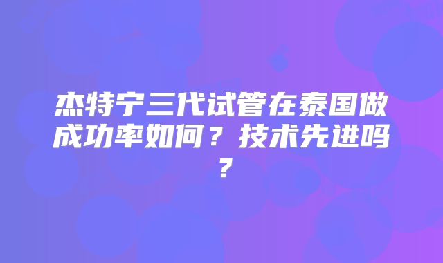 杰特宁三代试管在泰国做成功率如何？技术先进吗？