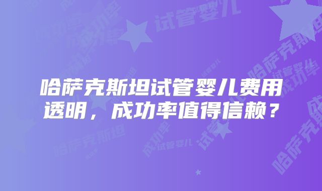 哈萨克斯坦试管婴儿费用透明，成功率值得信赖？