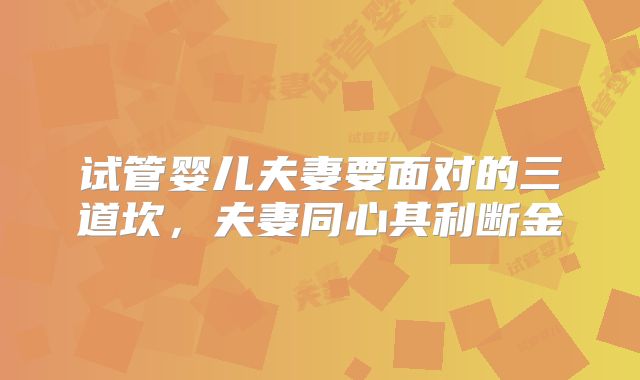 试管婴儿夫妻要面对的三道坎，夫妻同心其利断金