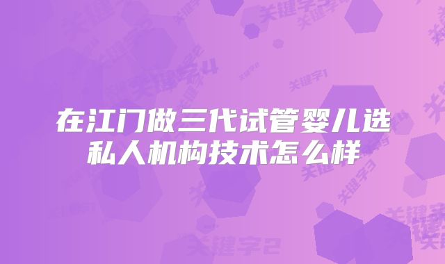 在江门做三代试管婴儿选私人机构技术怎么样