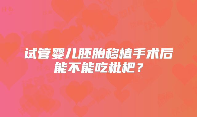 试管婴儿胚胎移植手术后能不能吃枇杷？