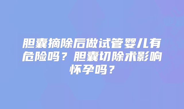 胆囊摘除后做试管婴儿有危险吗？胆囊切除术影响怀孕吗？