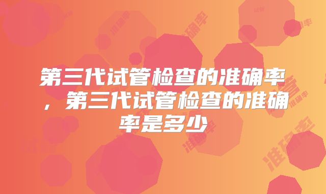第三代试管检查的准确率,第三代试管检查的准确率是多少