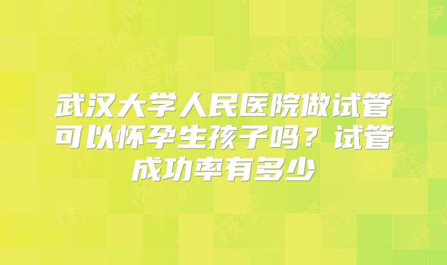 武汉大学人民医院做试管可以怀孕生孩子吗?试管成功率有多少
