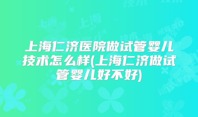 上海仁济医院做试管婴儿技术怎么样(上海仁济做试管婴儿好不好)