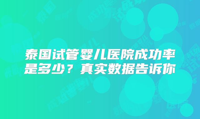泰国试管婴儿医院成功率是多少?真实数据告诉你
