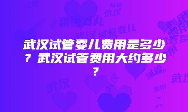 武汉试管婴儿费用是多少?武汉试管费用大约多少?