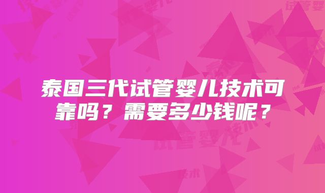 泰国三代试管婴儿技术可靠吗？需要多少钱呢？