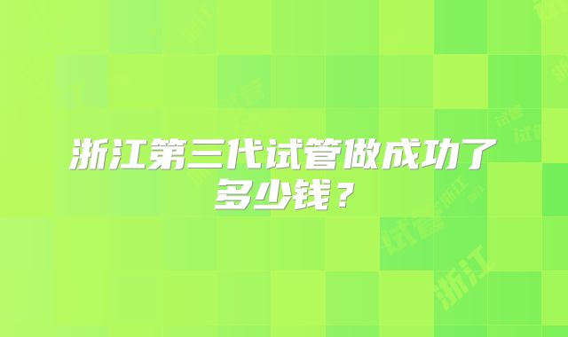 浙江第三代试管做成功了多少钱？