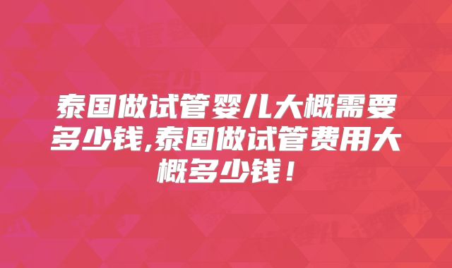 泰国做试管婴儿大概需要多少钱,泰国做试管费用大概多少钱！