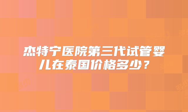 杰特宁医院第三代试管婴儿在泰国价格多少？