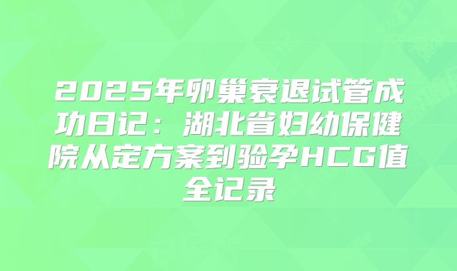 2025年卵巢衰退试管成功日记:湖北省妇幼保健院从定方案到验孕HCG值全记录