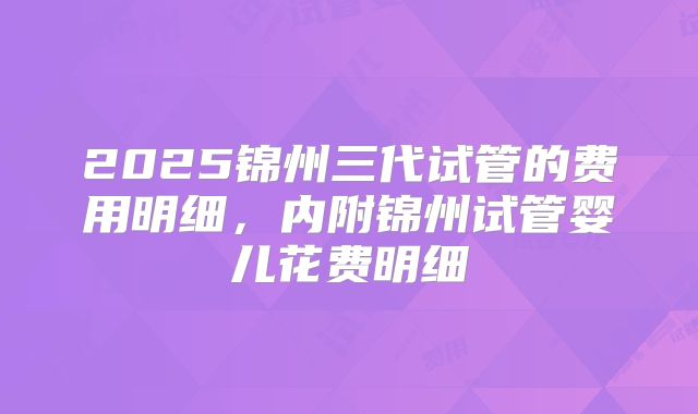 2025锦州三代试管的费用明细，内附锦州试管婴儿花费明细