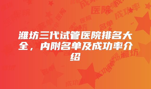 潍坊三代试管医院排名大全，内附名单及成功率介绍