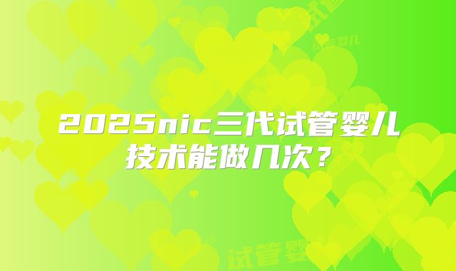 2025nic三代试管婴儿技术能做几次？