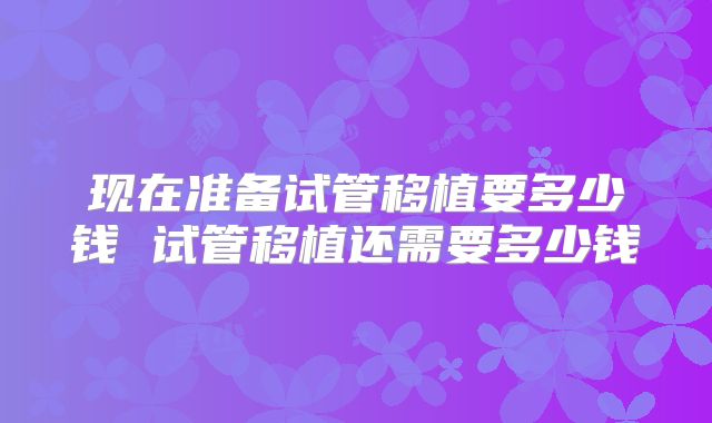 现在准备试管移植要多少钱 试管移植还需要多少钱