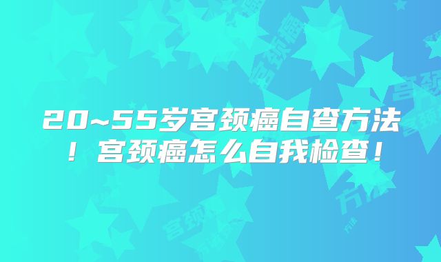 20~55岁宫颈癌自查方法!宫颈癌怎么自我检查!
