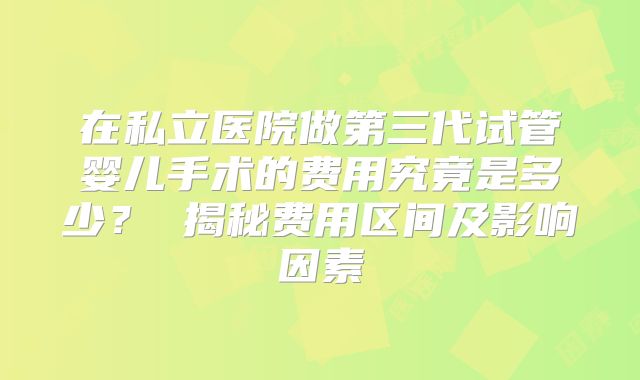 在私立医院做第三代试管婴儿手术的费用究竟是多少? 揭秘费用区间及影响因素