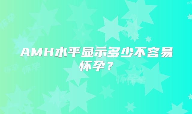 AMH水平显示多少不容易怀孕？
