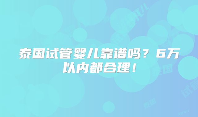 泰国试管婴儿靠谱吗？6万以内都合理！