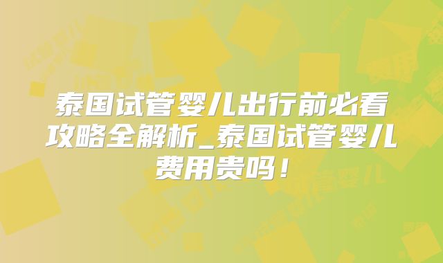 泰国试管婴儿出行前必看攻略全解析_泰国试管婴儿费用贵吗！