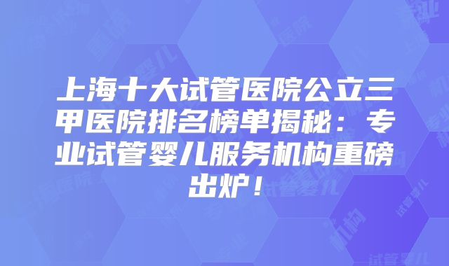 上海十大试管医院公立三甲医院排名榜单揭秘:专业试管婴儿服务机构重磅出炉!